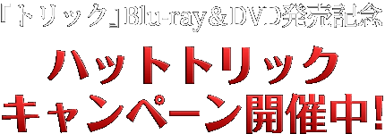 『トリック』Blu-ray＆DVD発売記念　ハットトリックキャンペーン開催中！